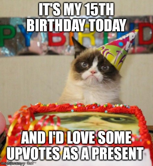 Grumpy Cat Birthday Meme | IT'S MY 15TH BIRTHDAY TODAY; AND I'D LOVE SOME UPVOTES AS A PRESENT | image tagged in memes,grumpy cat birthday,grumpy cat | made w/ Imgflip meme maker