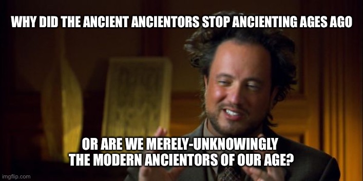 alien guy Giorgio Tsoukalos | WHY DID THE ANCIENT ANCIENTORS STOP ANCIENTING AGES AGO; OR ARE WE MERELY-UNKNOWINGLY 
THE MODERN ANCIENTORS OF OUR AGE? | image tagged in alien guy giorgio tsoukalos | made w/ Imgflip meme maker