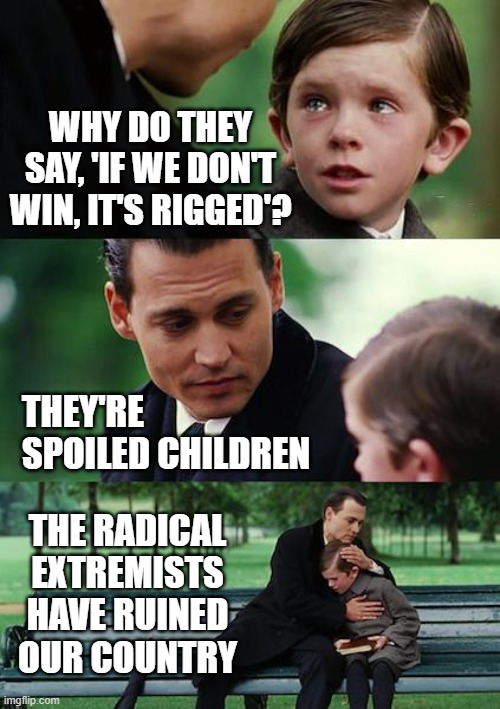 Spoiled Children | WHY DO THEY SAY, 'IF WE DON'T WIN, IT'S RIGGED'? THEY'RE SPOILED CHILDREN; THE RADICAL EXTREMISTS HAVE RUINED OUR COUNTRY | image tagged in memes,finding neverland,scumbag republicans | made w/ Imgflip meme maker