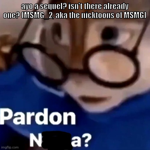?!?!?!?! | ayo a sequel? isn't there already one? (MSMG_2, aka the nicktoons of MSMG) | image tagged in memes,funny,pardon nega,msmg,msmg 2,sequel | made w/ Imgflip meme maker