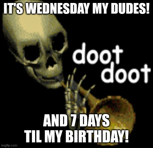 7 days til my birthday! | IT'S WEDNESDAY MY DUDES! AND 7 DAYS TIL MY BIRTHDAY! | image tagged in doot doot skeleton | made w/ Imgflip meme maker