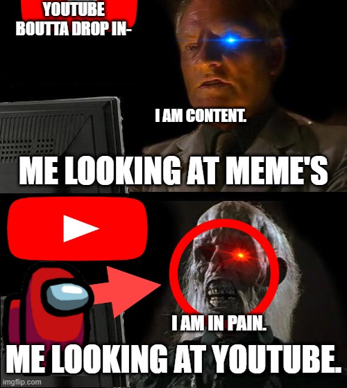 youtube | YOUTUBE BOUTTA DROP IN-; I AM CONTENT. ME LOOKING AT MEME'S; I AM IN PAIN. ME LOOKING AT YOUTUBE. | image tagged in memes,i'll just wait here,dies from cringe | made w/ Imgflip meme maker
