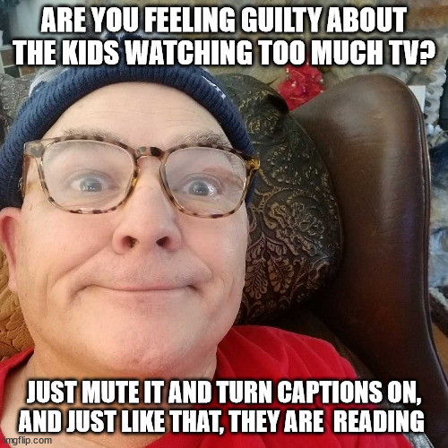 Durl Earl | ARE YOU FEELING GUILTY ABOUT THE KIDS WATCHING TOO MUCH TV? JUST MUTE IT AND TURN CAPTIONS ON,  AND JUST LIKE THAT, THEY ARE  READING | image tagged in durl earl | made w/ Imgflip meme maker