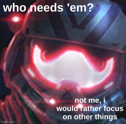 viper | who needs 'em? not me, i would rather focus on other things | image tagged in viper | made w/ Imgflip meme maker