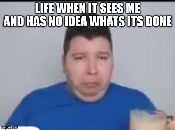 :( | LIFE WHEN IT SEES ME AND HAS NO IDEA WHATS ITS DONE | made w/ Imgflip meme maker