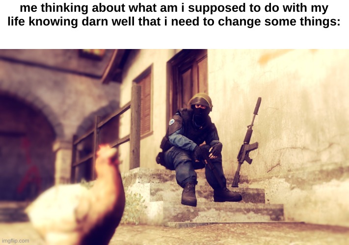 im not depressed, i just get overwhelmed sometimes | me thinking about what am i supposed to do with my life knowing darn well that i need to change some things: | image tagged in cs go chicken | made w/ Imgflip meme maker