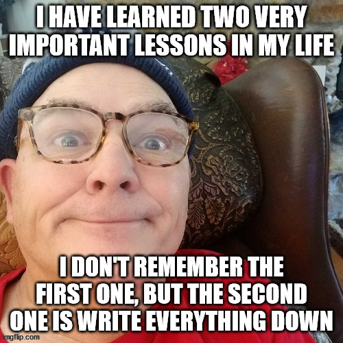 durl earl | I HAVE LEARNED TWO VERY IMPORTANT LESSONS IN MY LIFE; I DON'T REMEMBER THE FIRST ONE, BUT THE SECOND ONE IS WRITE EVERYTHING DOWN | image tagged in durl earl | made w/ Imgflip meme maker