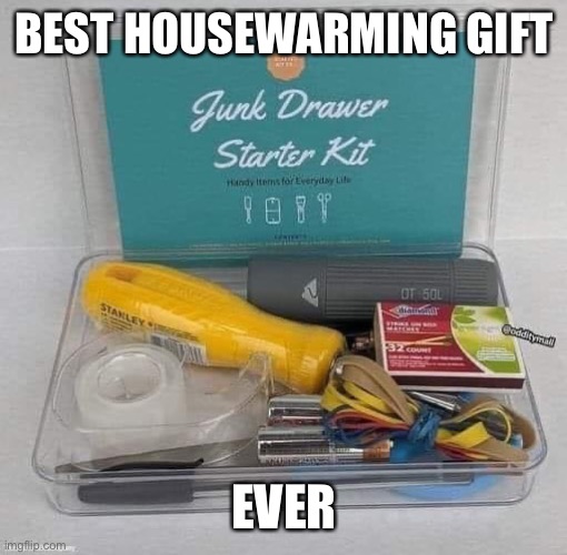 Gift | BEST HOUSEWARMING GIFT; EVER | image tagged in junk,drawer,home | made w/ Imgflip meme maker