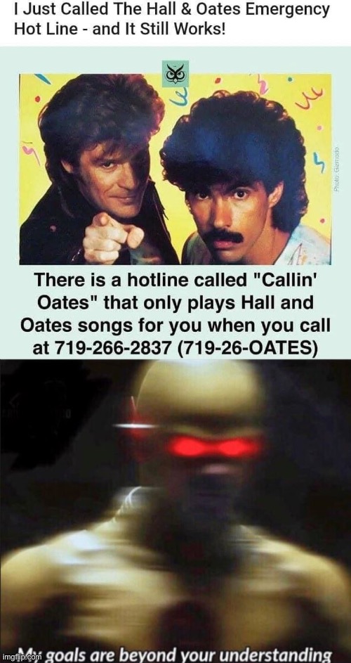 Callin’ Oates | image tagged in my goals are beyond your understanding,hall and oates,callin oates | made w/ Imgflip meme maker