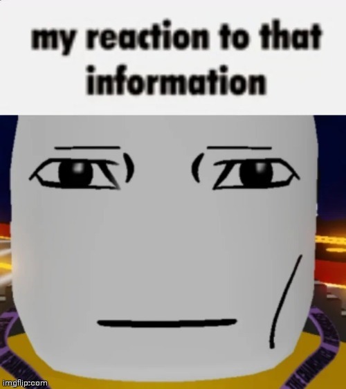 my reaction to that information | image tagged in my reaction to that information | made w/ Imgflip meme maker