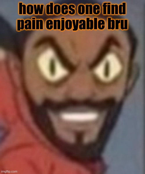goofy ass | how does one find pain enjoyable bru | image tagged in goofy ass | made w/ Imgflip meme maker