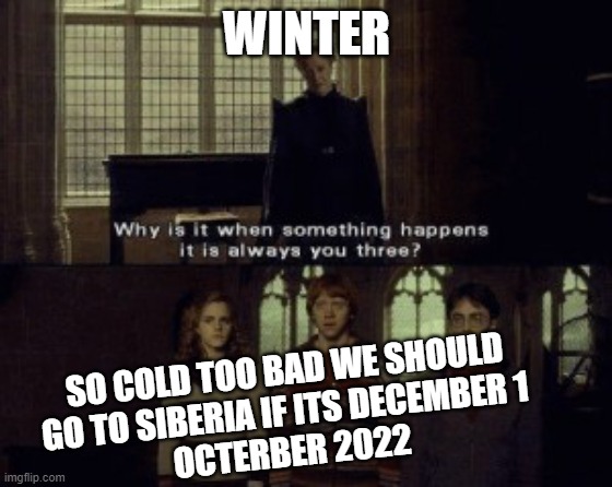 when siberia | WINTER; SO COLD TOO BAD WE SHOULD
GO TO SIBERIA IF ITS DECEMBER 1 
OCTERBER 2022 | image tagged in why is it when something happens it is always you three | made w/ Imgflip meme maker