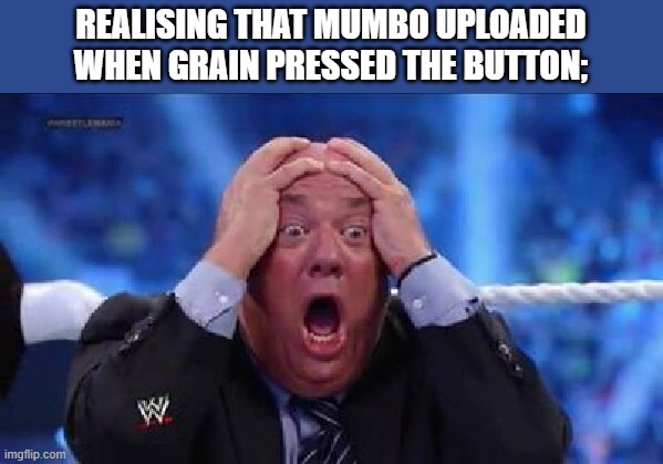 oh my God | REALISING THAT MUMBO UPLOADED WHEN GRAIN PRESSED THE BUTTON; | image tagged in oh my god | made w/ Imgflip meme maker