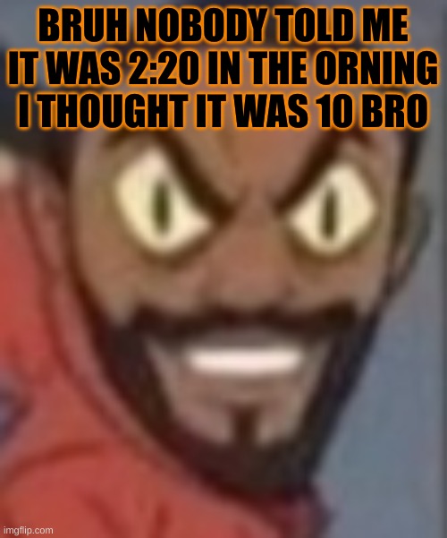 goofy ass | BRUH NOBODY TOLD ME IT WAS 2:20 IN THE ORNING I THOUGHT IT WAS 10 BRO | image tagged in goofy ass | made w/ Imgflip meme maker