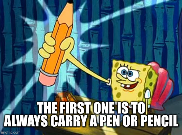 Spongebob Pencil | THE FIRST ONE IS TO ALWAYS CARRY A PEN OR PENCIL | image tagged in spongebob pencil | made w/ Imgflip meme maker