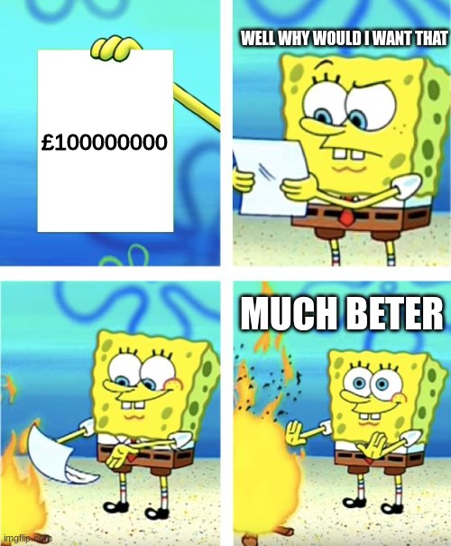 Spongebob Burning Paper | WELL WHY WOULD I WANT THAT; £100000000; MUCH BETER | image tagged in spongebob burning paper | made w/ Imgflip meme maker