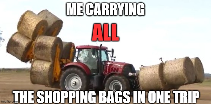 12 round bales tractor | ME CARRYING; ALL; THE SHOPPING BAGS IN ONE TRIP | image tagged in 12 round bales tractor | made w/ Imgflip meme maker