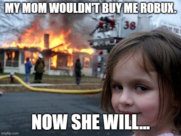 Now she will.. | MY MOM WOULDN'T BUY ME ROBUX. NOW SHE WILL... | image tagged in memes,disaster girl | made w/ Imgflip meme maker