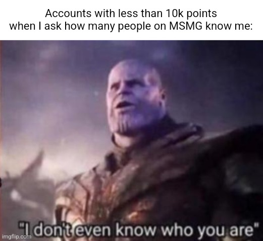Thanos, I don't even know who you are | Accounts with less than 10k points when I ask how many people on MSMG know me: | made w/ Imgflip meme maker