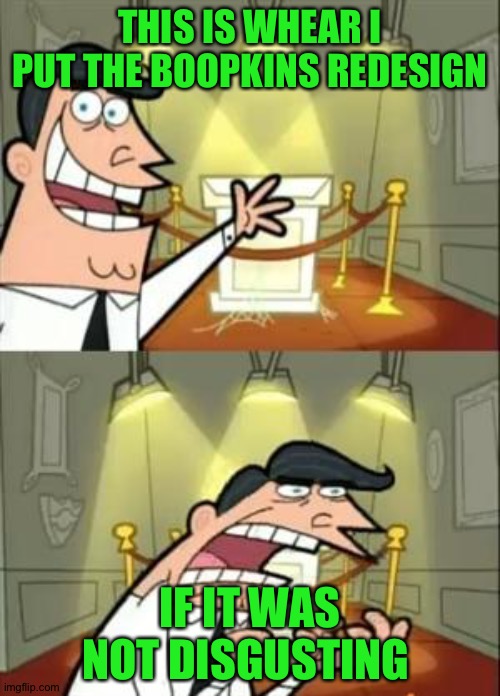 Nothing against anyone but IT is true | THIS IS WHEAR I PUT THE BOOPKINS REDESIGN; IF IT WAS NOT DISGUSTING | image tagged in memes,this is where i'd put my trophy if i had one,smg4,fairly odd parents | made w/ Imgflip meme maker