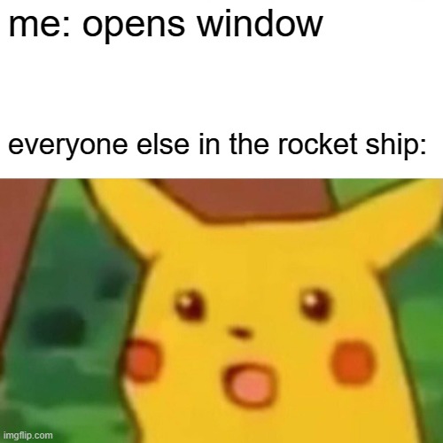 Surprised Pikachu Meme | me: opens window; everyone else in the rocket ship: | image tagged in memes,surprised pikachu | made w/ Imgflip meme maker