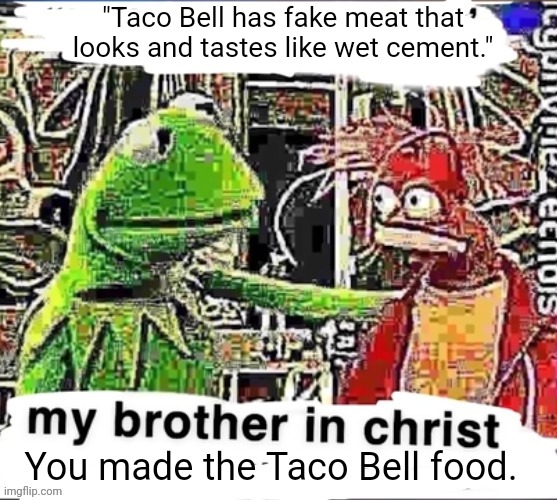 Taco Bell | "Taco Bell has fake meat that looks and tastes like wet cement."; You made the Taco Bell food. | image tagged in my brother in christ,funny,memes,taco bell,blank white template,tacos | made w/ Imgflip meme maker