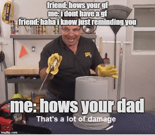 bro just ended your life |  friend: hows your gf
me: i dont have a gf
friend: haha i know just reminding you; me: hows your dad | image tagged in thats a lot of damage,roast | made w/ Imgflip meme maker