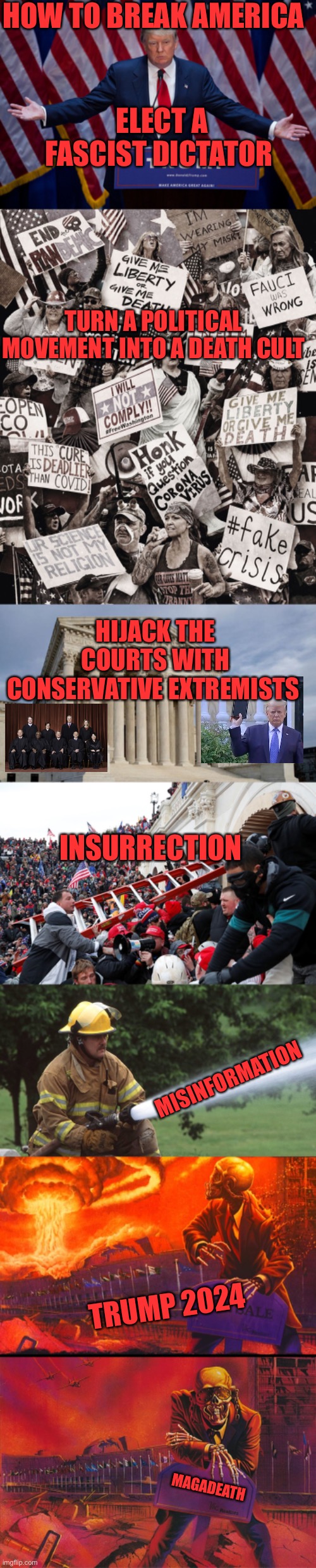 HOW TO BREAK AMERICA; ELECT A FASCIST DICTATOR; TURN A POLITICAL MOVEMENT INTO A DEATH CULT; HIJACK THE COURTS WITH CONSERVATIVE EXTREMISTS; INSURRECTION; MISINFORMATION; TRUMP 2024; MAGADEATH | image tagged in donald trump,gop death cult,supreme court,qanon - insurrection - trump riot - sedition,fire hose,peace sells | made w/ Imgflip meme maker