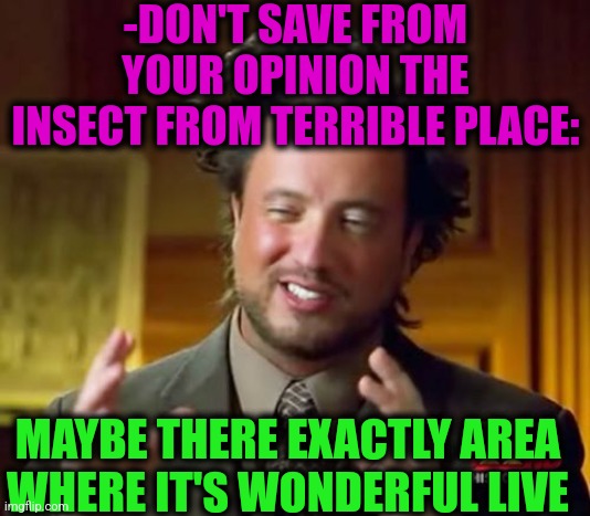 -Ecology catastrophe. | -DON'T SAVE FROM YOUR OPINION THE INSECT FROM TERRIBLE PLACE:; MAYBE THERE EXACTLY AREA WHERE IT'S WONDERFUL LIVE | image tagged in memes,ancient aliens,save the earth,insects,terrible puns,all lives matter | made w/ Imgflip meme maker