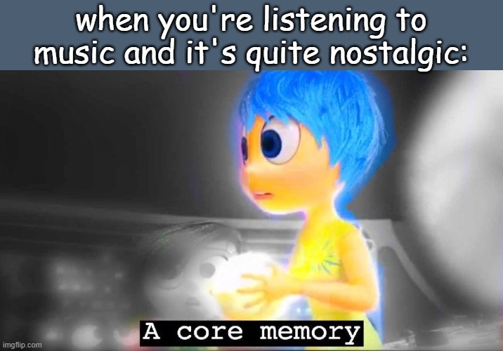 nostalgia | when you're listening to music and it's quite nostalgic: | image tagged in a core memory | made w/ Imgflip meme maker