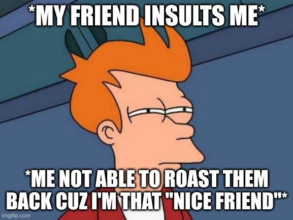 Futurama Fry | *MY FRIEND INSULTS ME*; *ME NOT ABLE TO ROAST THEM BACK CUZ I'M THAT "NICE FRIEND"* | image tagged in memes,futurama fry | made w/ Imgflip meme maker