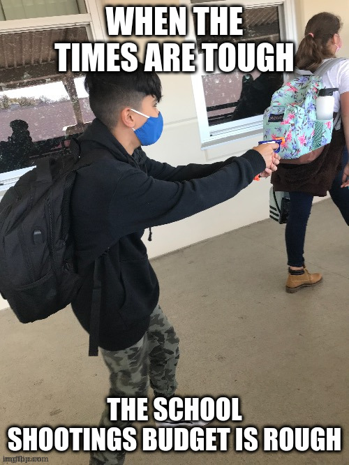 no more meme idea :( | WHEN THE TIMES ARE TOUGH; THE SCHOOL SHOOTINGS BUDGET IS ROUGH | image tagged in low budget school shooting | made w/ Imgflip meme maker