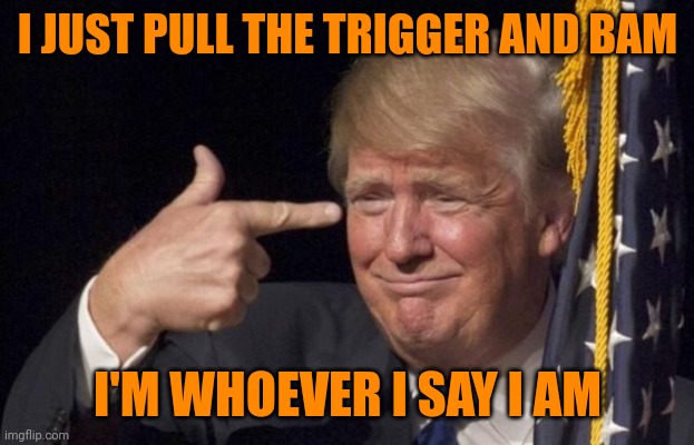 Trump Genius Finger 01 | I JUST PULL THE TRIGGER AND BAM I'M WHOEVER I SAY I AM | image tagged in trump genius finger 01 | made w/ Imgflip meme maker