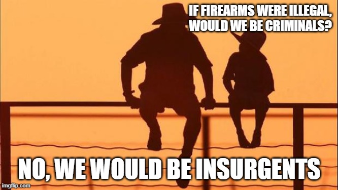 Cowboy wisdom, there is always a line you should not cross | IF FIREARMS WERE ILLEGAL, WOULD WE BE CRIMINALS? NO, WE WOULD BE INSURGENTS | image tagged in cowboy father and son,cowboy wisdom,insurgents,2nd amendment,carry daily,freedom in murica | made w/ Imgflip meme maker