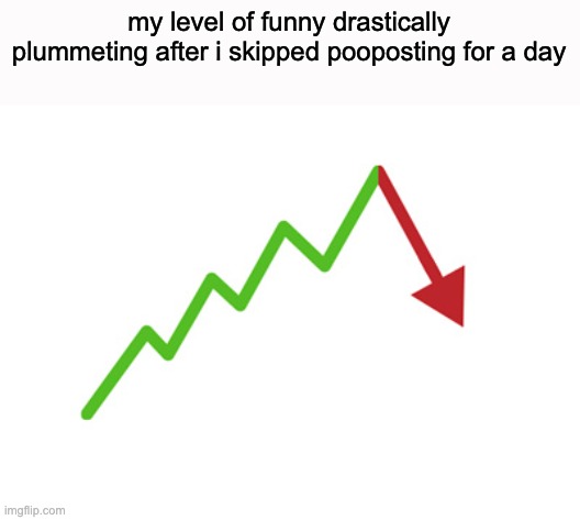 i miss | my level of funny drastically plummeting after i skipped pooposting for a day | image tagged in stock arrow going down | made w/ Imgflip meme maker