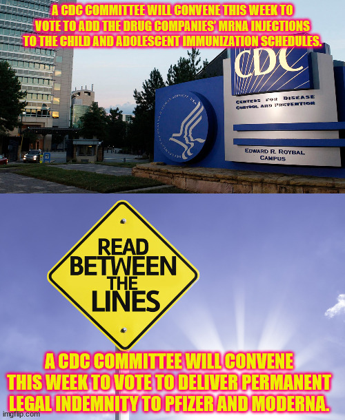 Follow the money... | A CDC COMMITTEE WILL CONVENE THIS WEEK TO VOTE TO ADD THE DRUG COMPANIES’ MRNA INJECTIONS TO THE CHILD AND ADOLESCENT IMMUNIZATION SCHEDULES. A CDC COMMITTEE WILL CONVENE THIS WEEK TO VOTE TO DELIVER PERMANENT LEGAL INDEMNITY TO PFIZER AND MODERNA. | image tagged in big pharma,government corruption | made w/ Imgflip meme maker