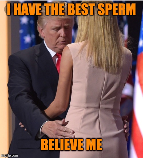Trump & Ivanka | I HAVE THE BEST SPERM BELIEVE ME | image tagged in trump ivanka | made w/ Imgflip meme maker