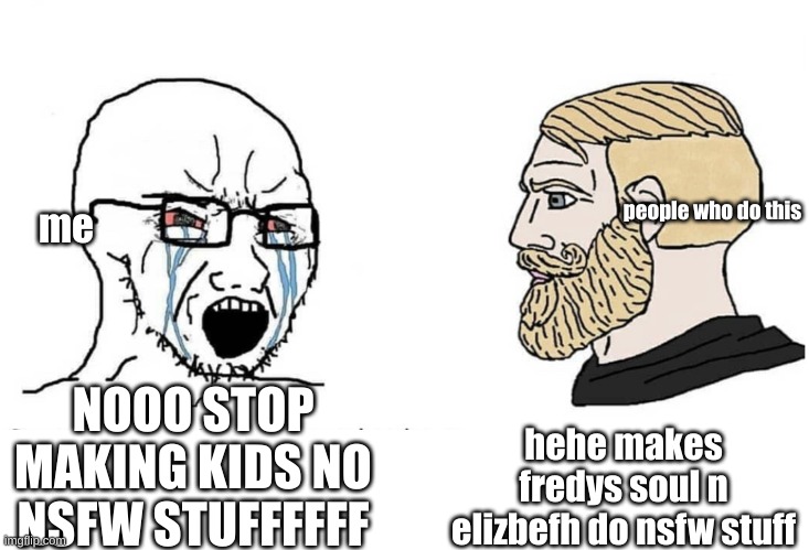 plz read my comment | people who do this; me; hehe makes fredys soul n elizbefh do nsfw stuff; NOOO STOP MAKING KIDS NO NSFW STUFFFFFF | image tagged in soyboy vs yes chad | made w/ Imgflip meme maker