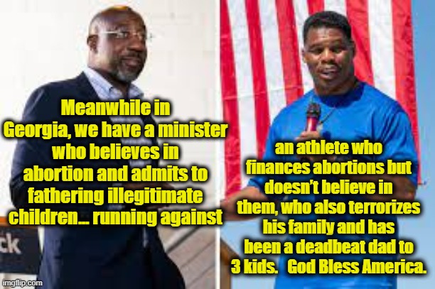 Georgia Senate Race on my Mind | an athlete who finances abortions but doesn’t believe in them, who also terrorizes his family and has been a deadbeat dad to 3 kids.   God Bless America. Meanwhile in Georgia, we have a minister who believes in abortion and admits to fathering illegitimate children… running against | image tagged in maga,democrats,liberals vs conservatives,gop hypocrite,leftists,senate | made w/ Imgflip meme maker
