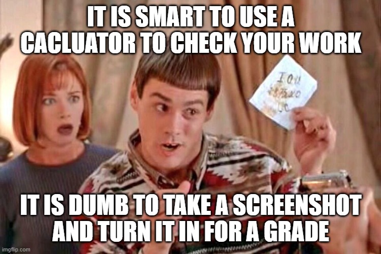 Dumb to copy | IT IS SMART TO USE A CACLUATOR TO CHECK YOUR WORK; IT IS DUMB TO TAKE A SCREENSHOT AND TURN IT IN FOR A GRADE | image tagged in dumb dumber iou | made w/ Imgflip meme maker
