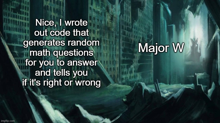 I feel accomplished once more | Nice, I wrote out code that generates random math questions for you to answer and tells you if it's right or wrong; Major W | image tagged in austin atlantis | made w/ Imgflip meme maker