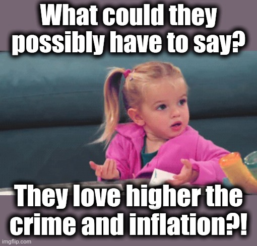 wtf girl | They love higher the
crime and inflation?! What could they possibly have to say? | image tagged in wtf girl | made w/ Imgflip meme maker