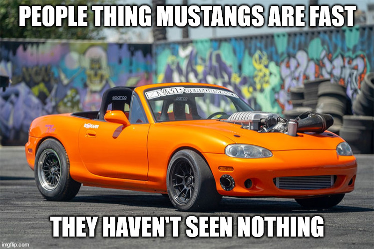 i meant think | PEOPLE THING MUSTANGS ARE FAST; THEY HAVEN'T SEEN NOTHING | image tagged in hellcat miata | made w/ Imgflip meme maker