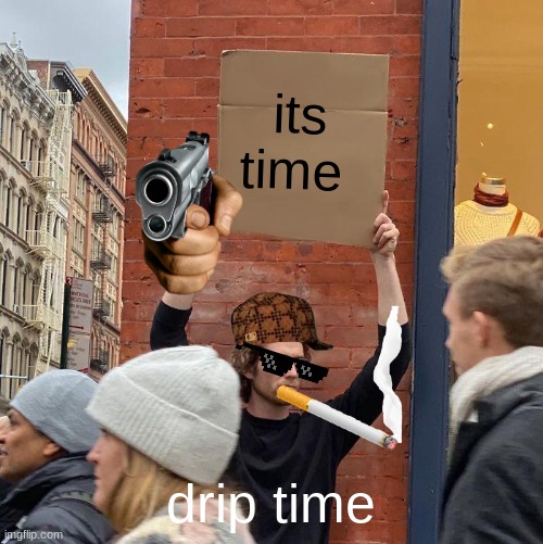 its time; drip time | image tagged in memes,guy holding cardboard sign | made w/ Imgflip meme maker