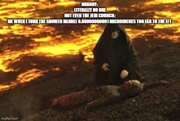 relatable, isn't it? | NOBODY: 
LITERALLY NO ONE
NOT EVEN THE JEDI COUNCIL:
ME WHEN I TURN THE SHOWER HANDLE 0.00000000001 MICROINCHES TOO FAR TO THE LFT | image tagged in anikin burn,funny meme,star wars,anakin i hate you,too hot,what can i say except aaaaaaaaaaa | made w/ Imgflip meme maker