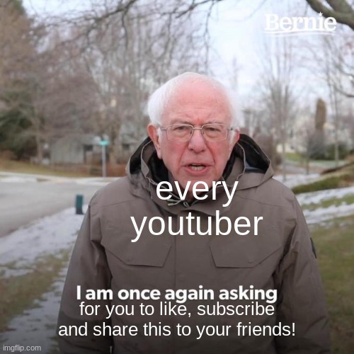 yes | every youtuber; for you to like, subscribe and share this to your friends! | image tagged in memes,bernie i am once again asking for your support | made w/ Imgflip meme maker