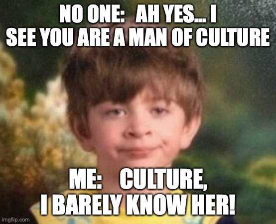 Do you have one of these people in your life? | NO ONE:   AH YES... I SEE YOU ARE A MAN OF CULTURE; ME:    CULTURE, I BARELY KNOW HER! | image tagged in annoyed face | made w/ Imgflip meme maker