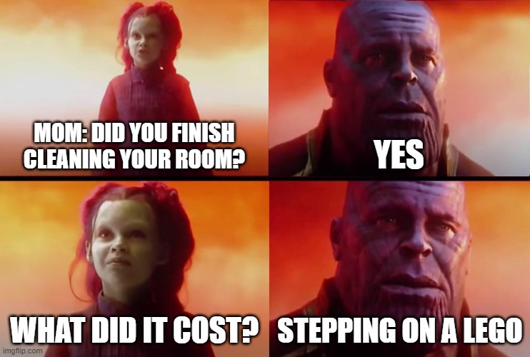 stepping  on a lego | MOM: DID YOU FINISH CLEANING YOUR ROOM? YES; WHAT DID IT COST? STEPPING ON A LEGO | image tagged in thanos what did it cost,lego | made w/ Imgflip meme maker