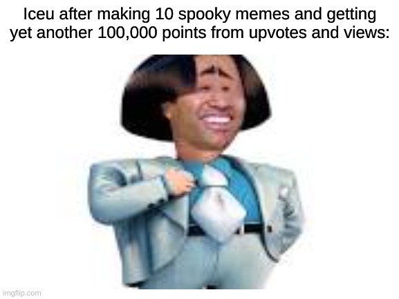 Iceu after making 10 spooky memes and getting yet another 100,000 points from upvotes and views: | image tagged in memes | made w/ Imgflip meme maker