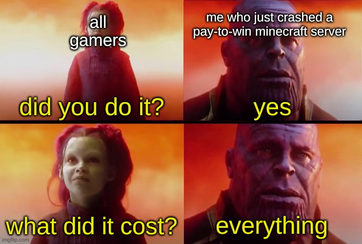 thanos what did it cost | all gamers; me who just crashed a pay-to-win minecraft server; did you do it? yes; what did it cost? everything | image tagged in thanos what did it cost | made w/ Imgflip meme maker